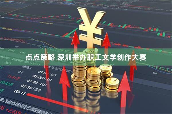 点点策略 深圳举办职工文学创作大赛