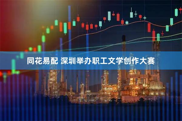 同花易配 深圳举办职工文学创作大赛