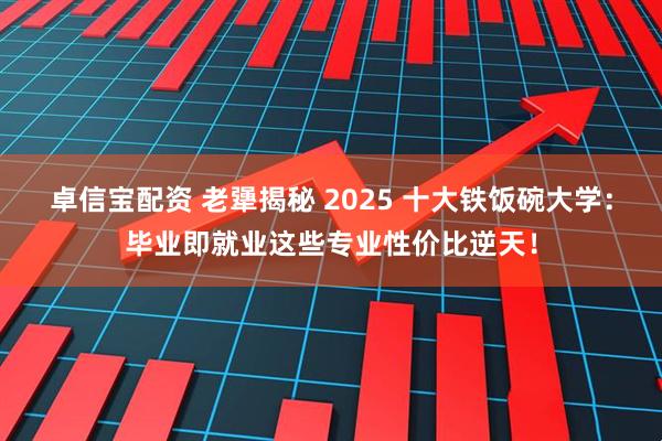 卓信宝配资 老犟揭秘 2025 十大铁饭碗大学：毕业即就业这些专业性价比逆天！