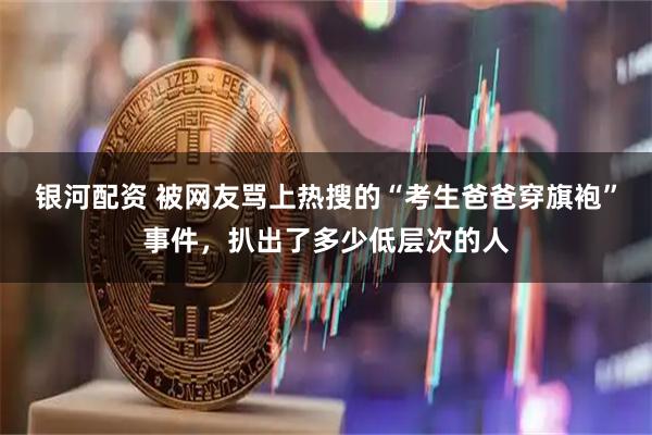 银河配资 被网友骂上热搜的“考生爸爸穿旗袍”事件，扒出了多少低层次的人