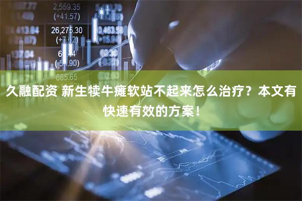 久融配资 新生犊牛瘫软站不起来怎么治疗？本文有快速有效的方案！