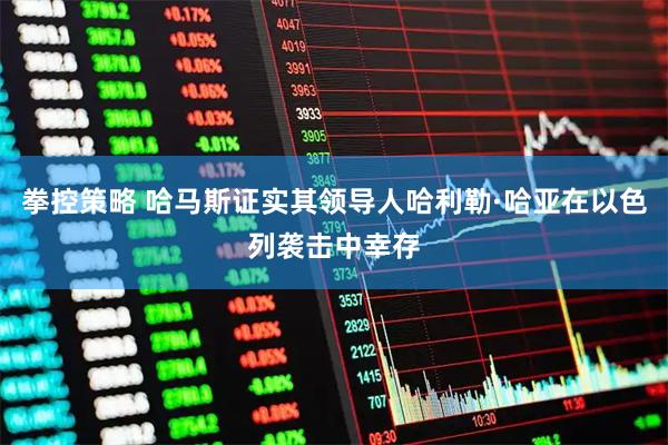 拳控策略 哈马斯证实其领导人哈利勒·哈亚在以色列袭击中幸存