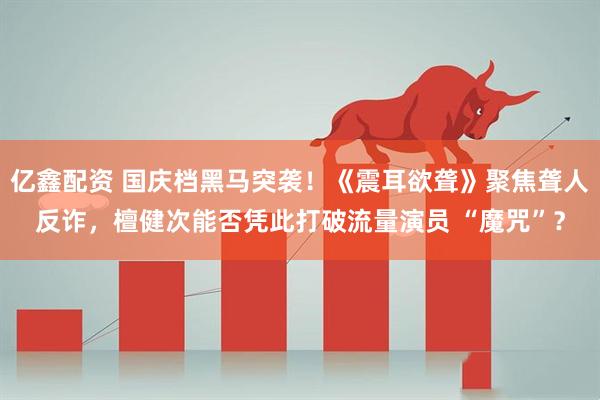亿鑫配资 国庆档黑马突袭！《震耳欲聋》聚焦聋人反诈，檀健次能否凭此打破流量演员 “魔咒”？