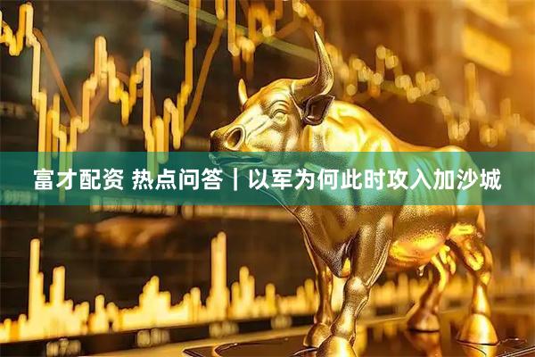富才配资 热点问答｜以军为何此时攻入加沙城