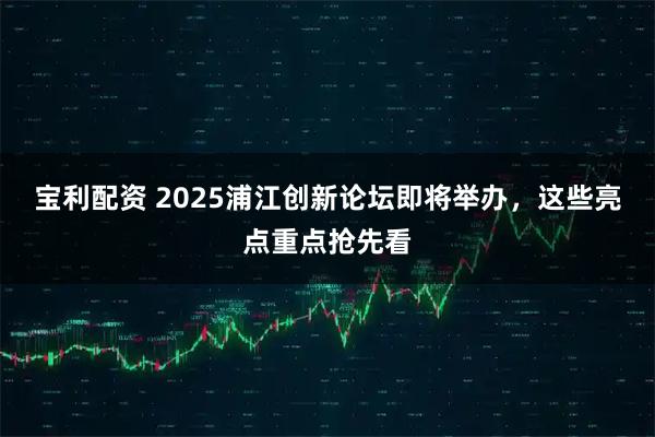 宝利配资 2025浦江创新论坛即将举办，这些亮点重点抢先看