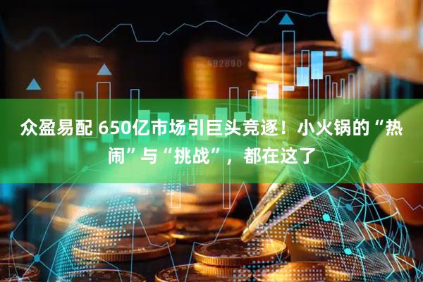 众盈易配 650亿市场引巨头竞逐！小火锅的“热闹”与“挑战”，都在这了