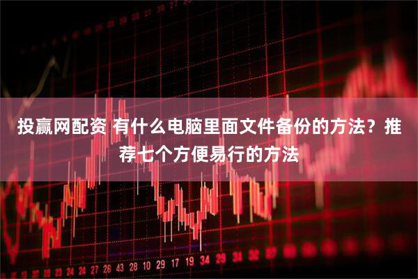 投赢网配资 有什么电脑里面文件备份的方法？推荐七个方便易行的方法
