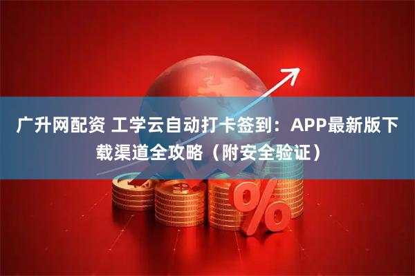 广升网配资 工学云自动打卡签到：APP最新版下载渠道全攻略（附安全验证）