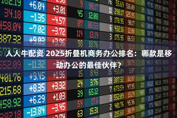 人人牛配资 2025折叠机商务办公排名：哪款是移动办公的最佳伙伴？