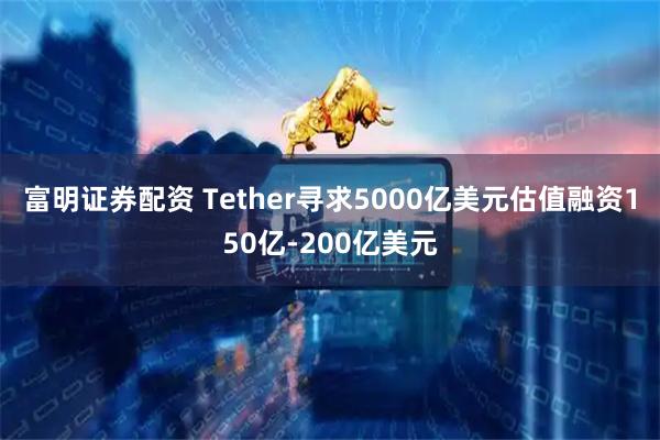 富明证券配资 Tether寻求5000亿美元估值融资150亿-200亿美元