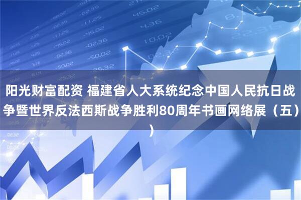 阳光财富配资 福建省人大系统纪念中国人民抗日战争暨世界反法西斯战争胜利80周年书画网络展（五）