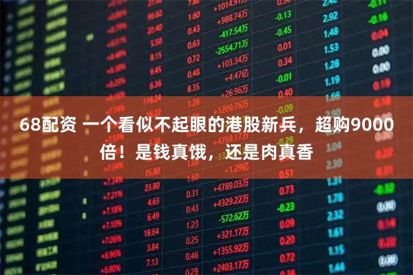 68配资 一个看似不起眼的港股新兵，超购9000倍！是钱真饿，还是肉真香