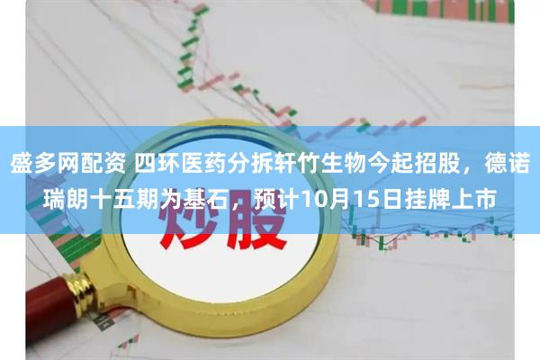 盛多网配资 四环医药分拆轩竹生物今起招股，德诺瑞朗十五期为基石，预计10月15日挂牌上市