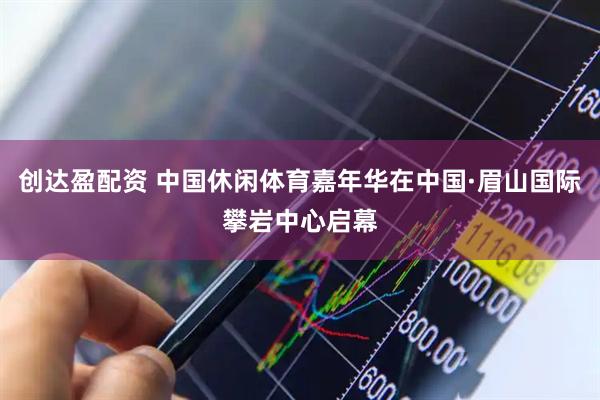 创达盈配资 中国休闲体育嘉年华在中国·眉山国际攀岩中心启幕