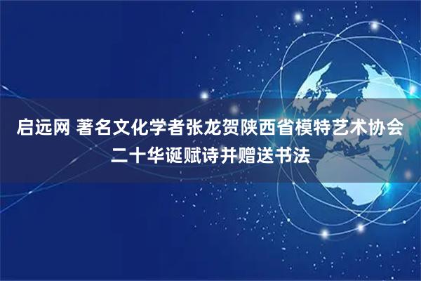启远网 著名文化学者张龙贺陕西省模特艺术协会二十华诞赋诗并赠送书法