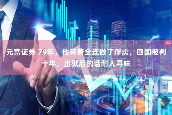 元富证券 79年，他带着全连做了俘虏，回国被判十年，出狱后的话耐人寻味