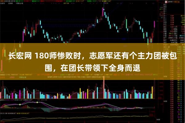 长宏网 180师惨败时，志愿军还有个主力团被包围，在团长带领下全身而退