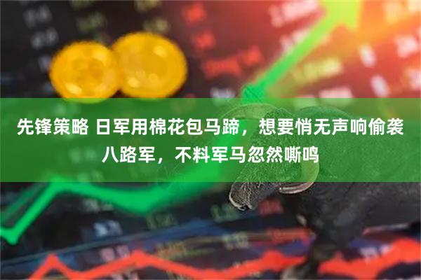 先锋策略 日军用棉花包马蹄，想要悄无声响偷袭八路军，不料军马忽然嘶鸣