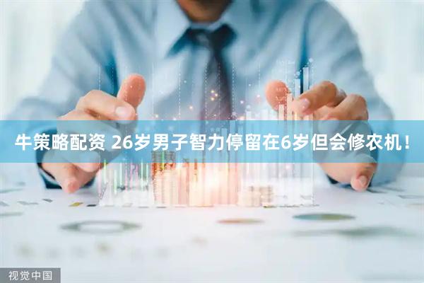 牛策略配资 26岁男子智力停留在6岁但会修农机！