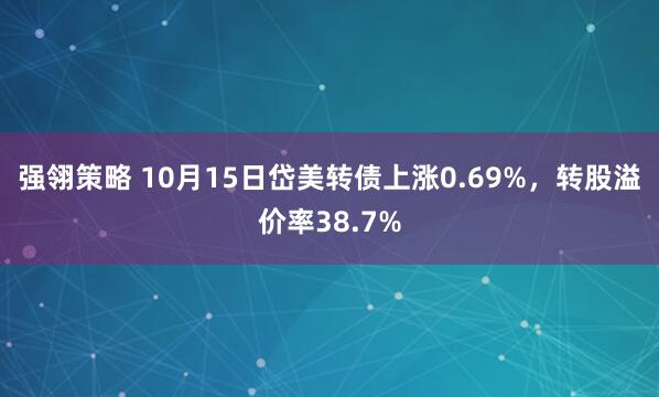 强翎策略 10月15日岱美转债上涨0.69%，转股溢价率38.7%