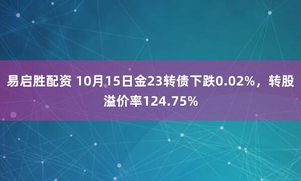 易启胜配资 10月15日金23转债下跌0.02%,转股溢价率124.75%