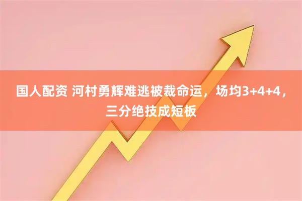 国人配资 河村勇辉难逃被裁命运，场均3+4+4，三分绝技成短板