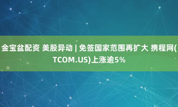 金宝盆配资 美股异动 | 免签国家范围再扩大 携程网(TCOM.US)上涨逾5%