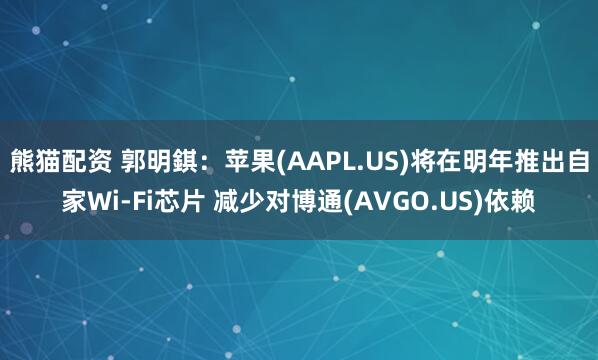 熊猫配资 郭明錤：苹果(AAPL.US)将在明年推出自家Wi-Fi芯片 减少对博通(AVGO.US)依赖