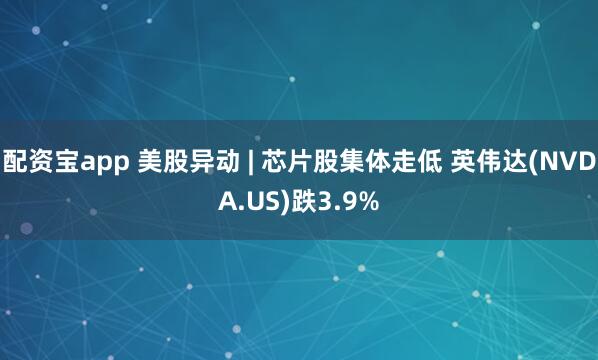 配资宝app 美股异动 | 芯片股集体走低 英伟达(NVDA.US)跌3.9%