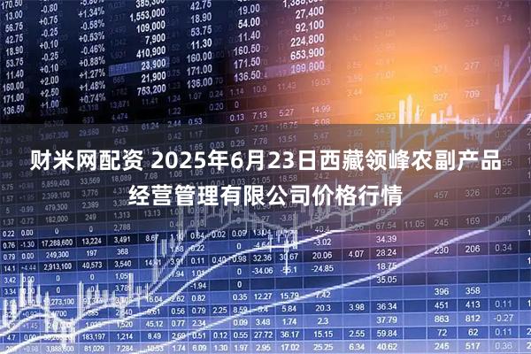 财米网配资 2025年6月23日西藏领峰农副产品经营管理有限公司价格行情