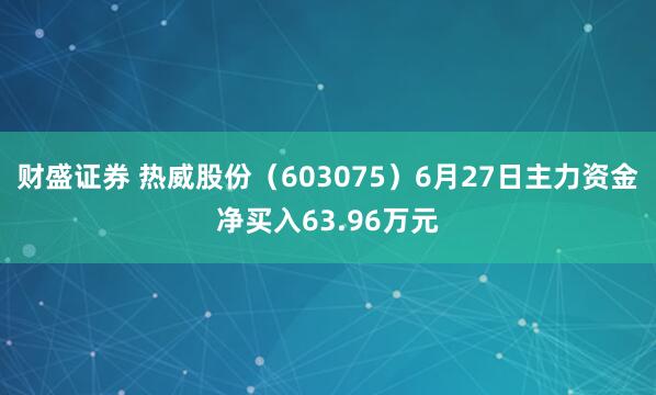 财盛证券 热威股份（603075）6月27日主力资金净买入63.96万元