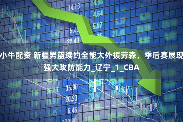 小牛配资 新疆男篮续约全能大外援劳森，季后赛展现强大攻防能力_辽宁_1_CBA