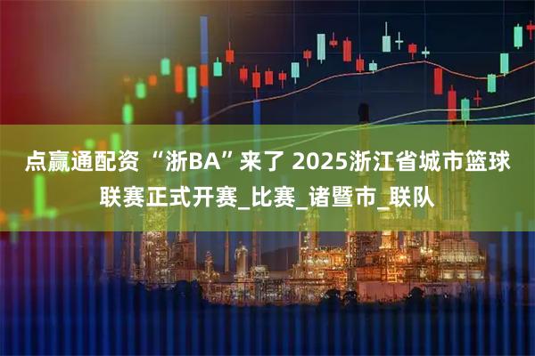 点赢通配资 “浙BA”来了 2025浙江省城市篮球联赛正式开赛_比赛_诸暨市_联队
