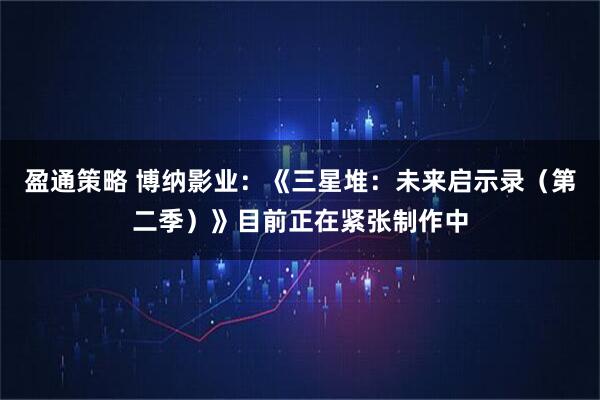 盈通策略 博纳影业：《三星堆：未来启示录（第二季）》目前正在紧张制作中