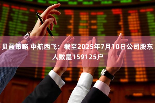 贝盈策略 中航西飞：截至2025年7月10日公司股东人数是159125户