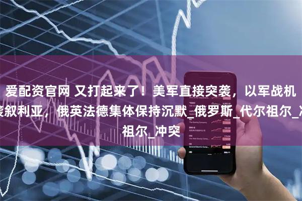 爱配资官网 又打起来了！美军直接突袭，以军战机空袭叙利亚，俄英法德集体保持沉默_俄罗斯_代尔祖尔_冲突