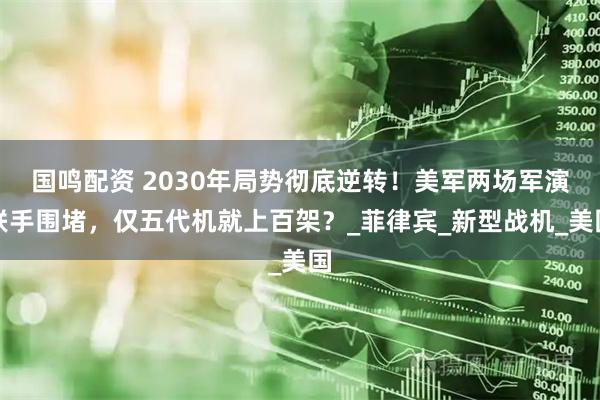 国鸣配资 2030年局势彻底逆转！美军两场军演联手围堵，仅五代机就上百架？_菲律宾_新型战机_美国