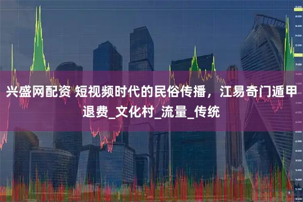 兴盛网配资 短视频时代的民俗传播,江易奇门遁甲退费_文化村_流量_传统