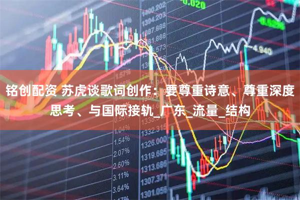 铭创配资 苏虎谈歌词创作:要尊重诗意、尊重深度思考、与国际接轨_广东_流量_结构