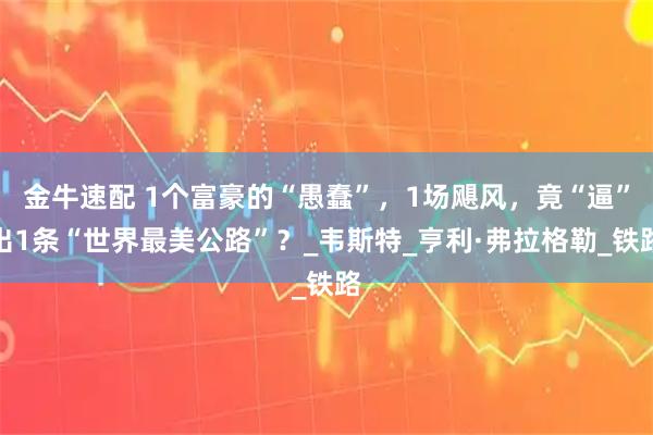 金牛速配 1个富豪的“愚蠢”，1场飓风，竟“逼”出1条“世界最美公路”？_韦斯特_亨利·弗拉格勒_铁路
