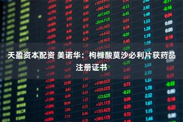 天盈资本配资 美诺华：枸橼酸莫沙必利片获药品注册证书