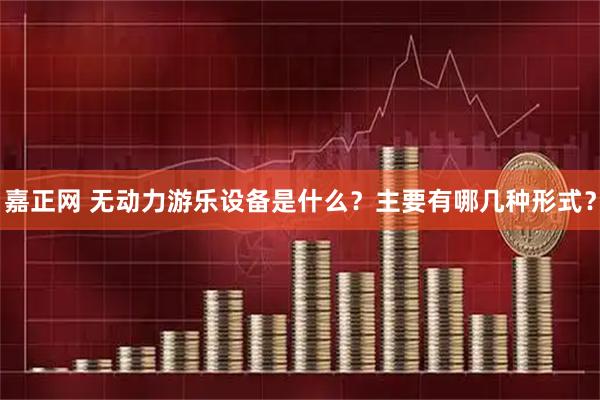 嘉正网 无动力游乐设备是什么？主要有哪几种形式？