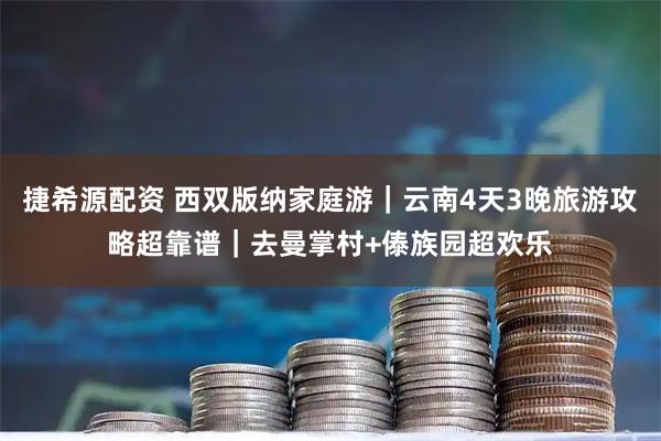 捷希源配资 西双版纳家庭游｜云南4天3晚旅游攻略超靠谱｜去曼掌村+傣族园超欢乐