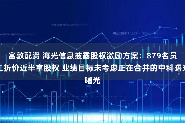 富敦配资 海光信息披露股权激励方案：879名员工折价近半拿股权 业绩目标未考虑正在合并的中科曙光